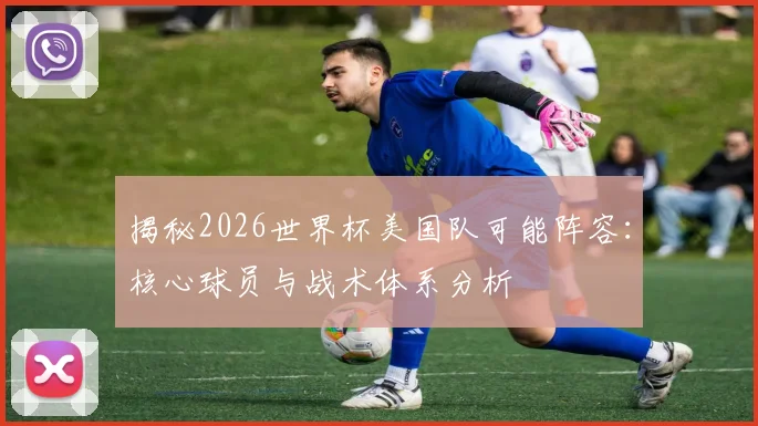 揭秘2026世界杯美国队可能阵容：核心球员与战术体系分析