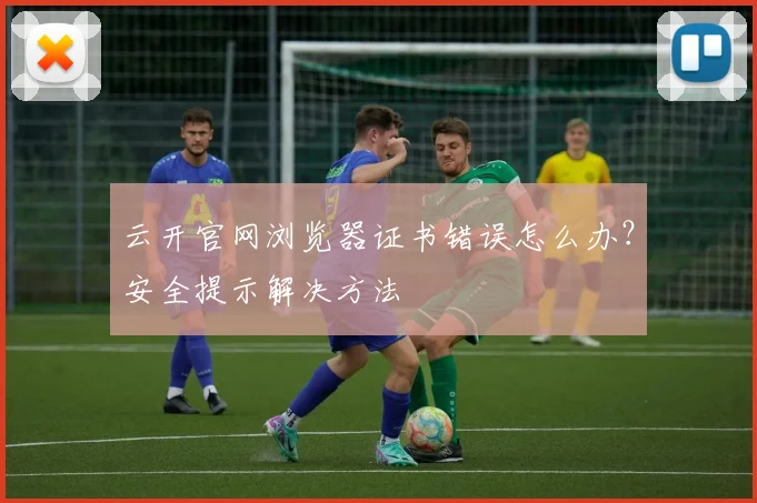 云开官网浏览器证书错误怎么办？安全提示解决方法