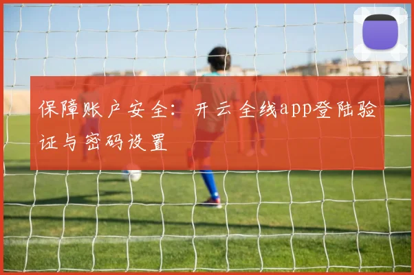 保障账户安全:开云全线app登陆验证与密码设置