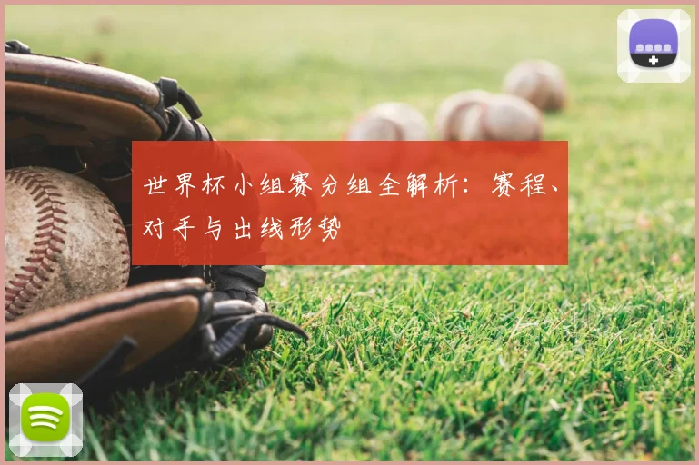 世界杯小组赛分组全解析：赛程、对手与出线形势