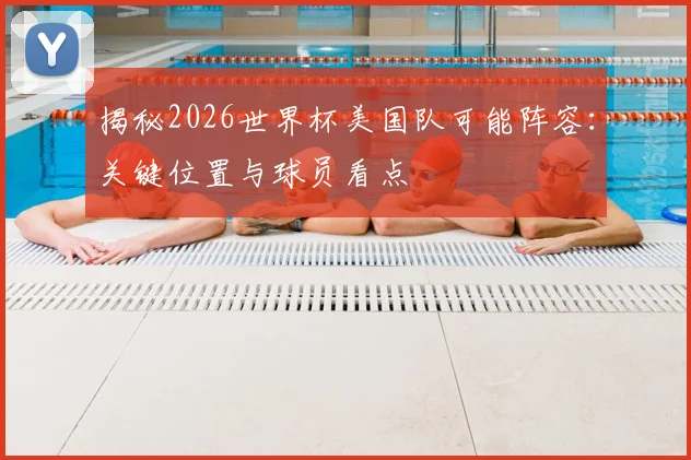 揭秘2026世界杯美国队可能阵容：关键位置与球员看点