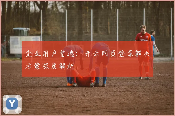 企业用户首选:开云网页登录解决方案深度解析