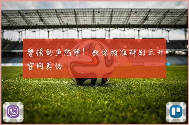警惕钓鱼陷阱！教你精准辨别云开官网真伪