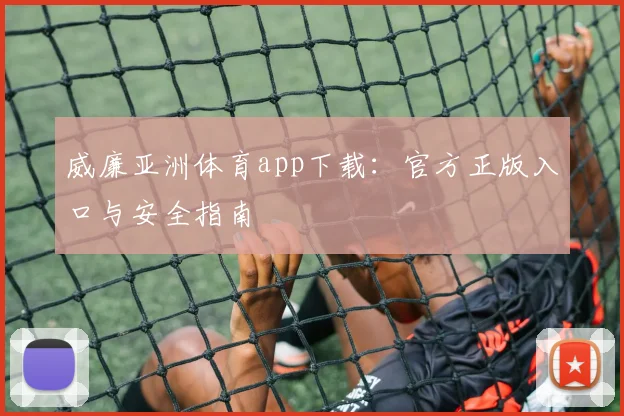 威廉亚洲体育app下载：官方正版入口与安全指南