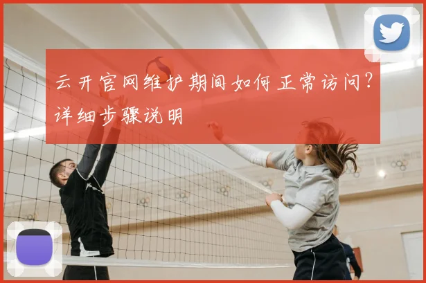 云开官网维护期间如何正常访问？详细步骤说明