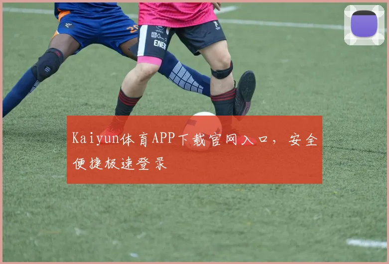 Kaiyun体育APP下载官网入口，安全便捷极速登录