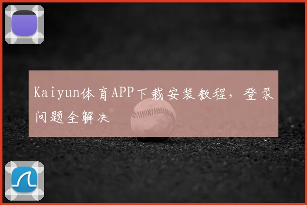Kaiyun体育APP下载安装教程,登录问题全解决