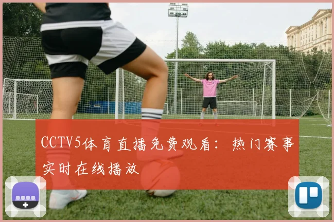 CCTV5体育直播免费观看：热门赛事实时在线播放