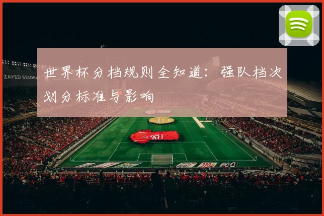 世界杯分档规则全知道：强队档次划分标准与影响