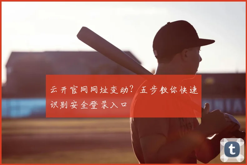 云开官网网址变动？五步教你快速识别安全登录入口