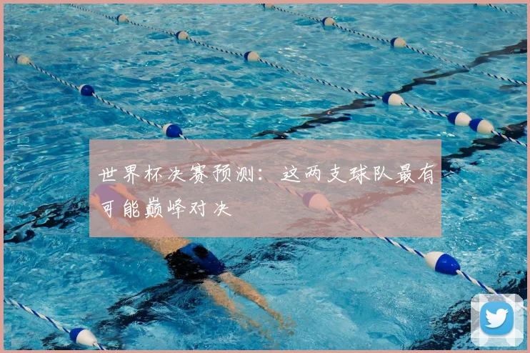 世界杯决赛预测：这两支球队最有可能巅峰对决