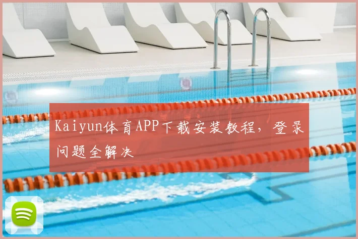 Kaiyun体育APP下载安装教程，登录问题全解决