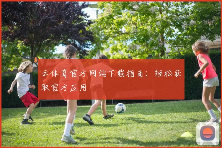 云体育官方网站下载指南:轻松获取官方应用