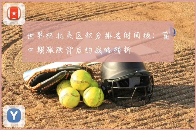 世界杯北美区积分排名时间线:窗口期涨跌背后的战略转折