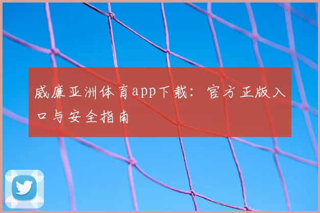 威廉亚洲体育app下载：官方正版入口与安全指南