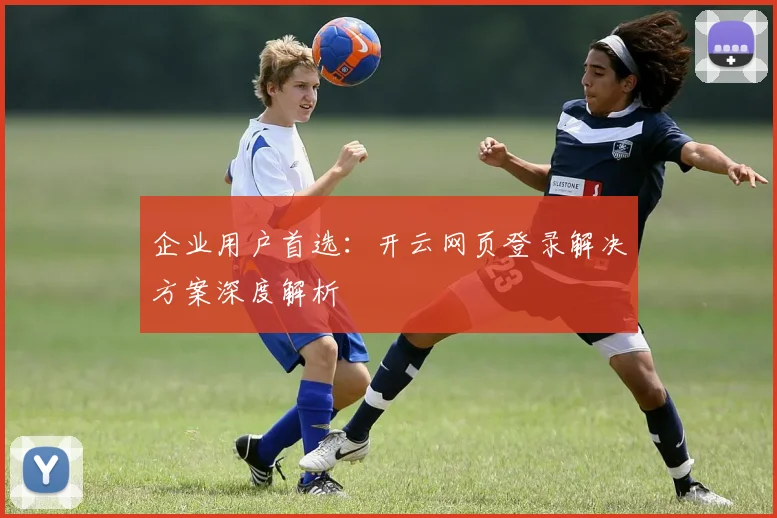 企业用户首选：开云网页登录解决方案深度解析