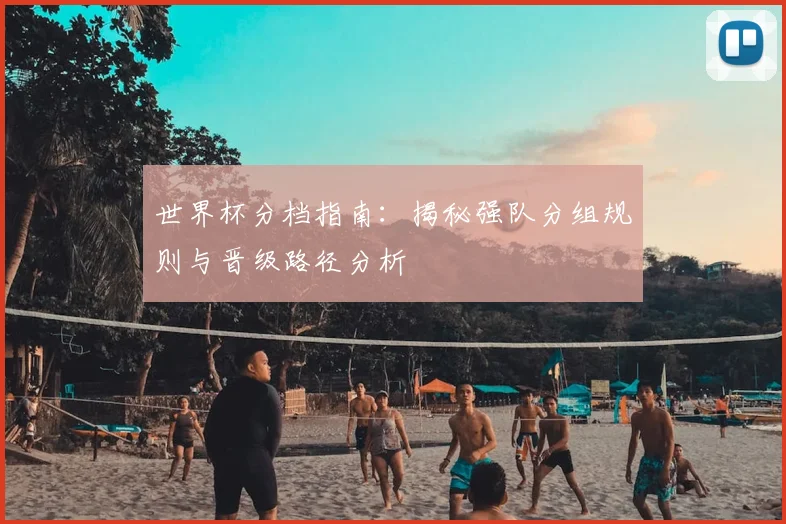 世界杯分档指南：揭秘强队分组规则与晋级路径分析