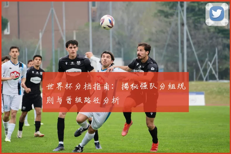 世界杯分档指南：揭秘强队分组规则与晋级路径分析