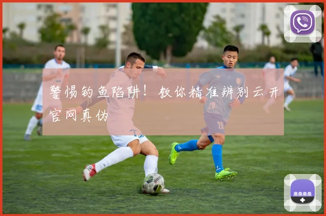 警惕钓鱼陷阱！教你精准辨别云开官网真伪
