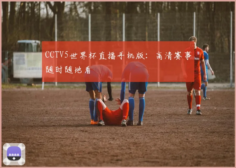 CCTV5世界杯直播手机版：高清赛事随时随地看