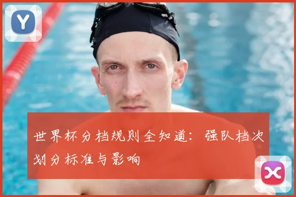 世界杯分档规则全知道：强队档次划分标准与影响